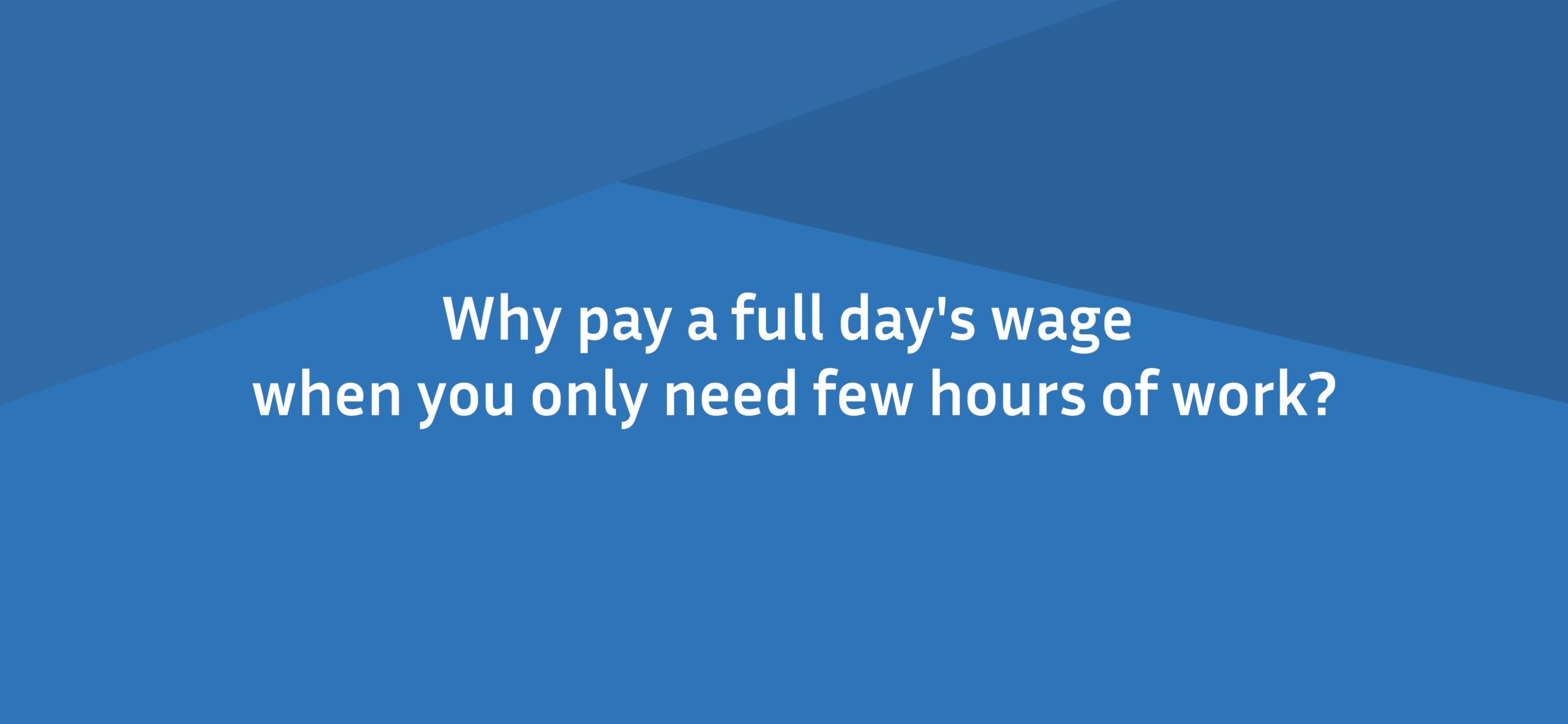 Why pay a full day's wage when you only need few hours of work?